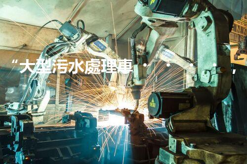“大型污水處理車，環(huán)保先鋒，守護(hù)碧水藍(lán)天！”